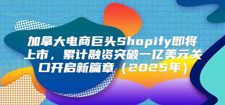 加拿大电商巨头Shopify即将上市，累计融资突破一亿美元关口开启新篇章2025年