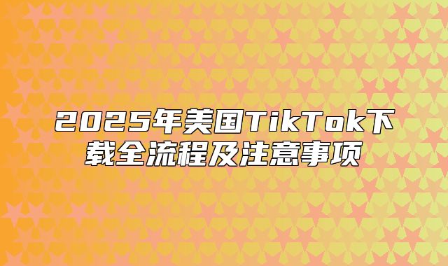 2025年美国TikTok下载全流程及注意事项