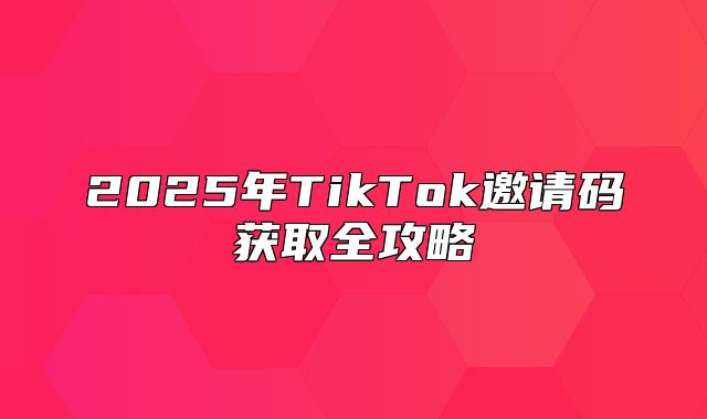 2025年TikTok邀请码获取全攻略