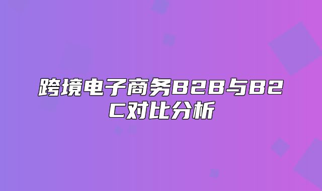 跨境电子商务B2B与B2C对比分析