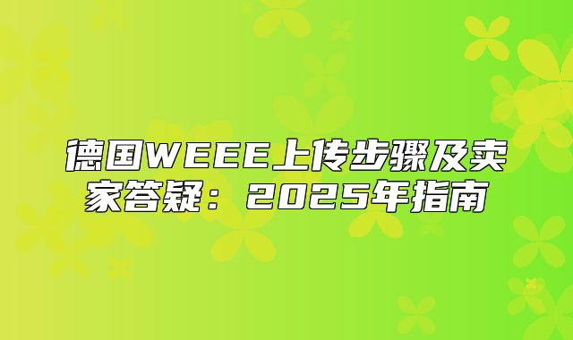 德国WEEE上传步骤及卖家答疑：2025年指南