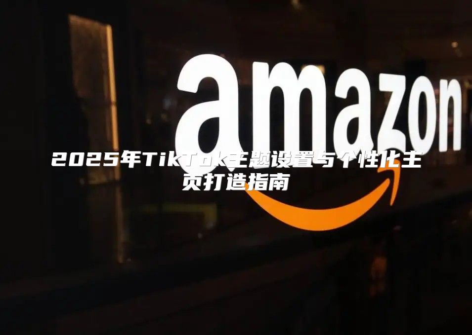 2025年TikTok主题设置与个性化主页打造指南