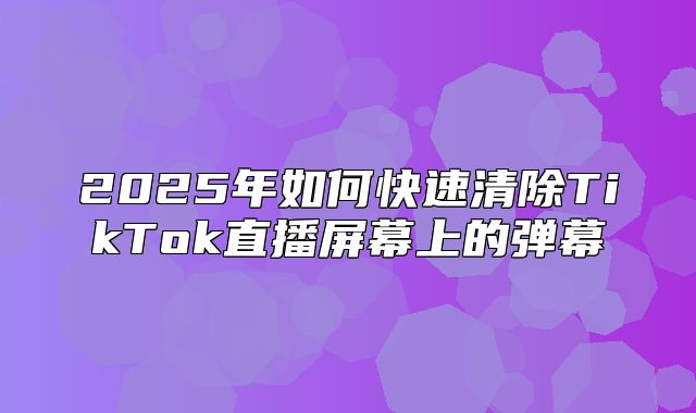 2025年如何快速清除TikTok直播屏幕上的弹幕