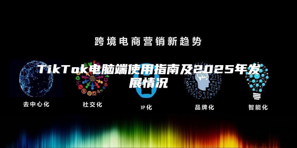 TikTok电脑端使用指南及2025年发展情况