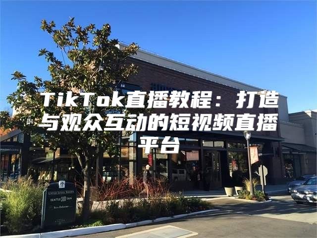 TikTok直播教程：打造与观众互动的短视频直播平台