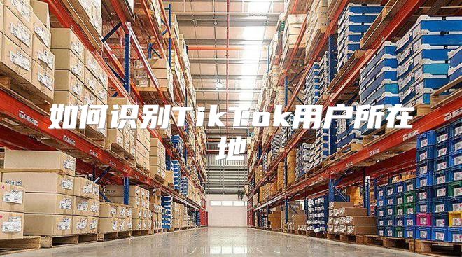 如何识别TikTok用户所在地
