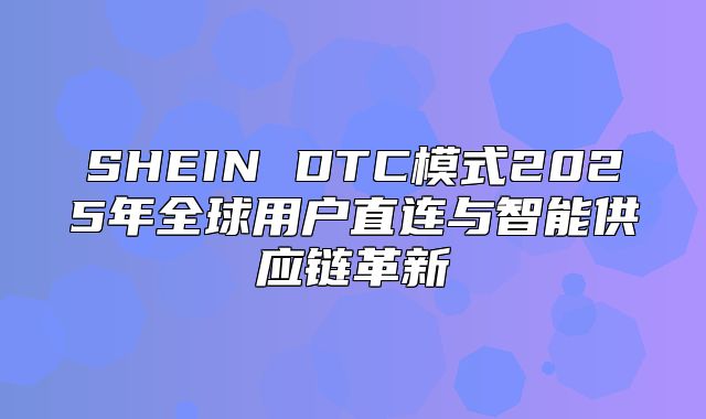 SHEIN DTC模式2025年全球用户直连与智能供应链革新