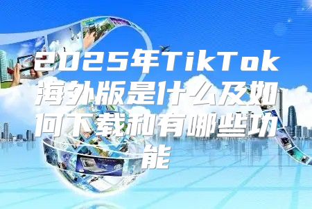 2025年TikTok海外版是什么及如何下载和有哪些功能
