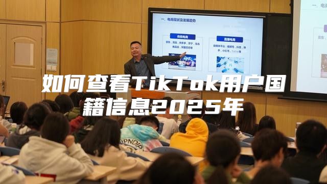 如何查看TikTok用户国籍信息2025年