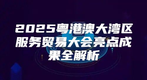 2025粤港澳大湾区服务贸易大会亮点成果全解析
