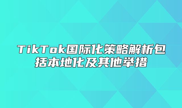 TikTok国际化策略解析包括本地化及其他举措