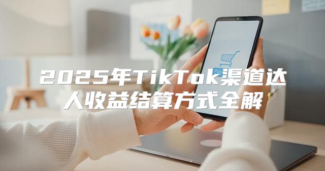 2025年TikTok渠道达人收益结算方式全解