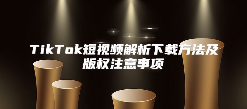 TikTok短视频解析下载方法及版权注意事项