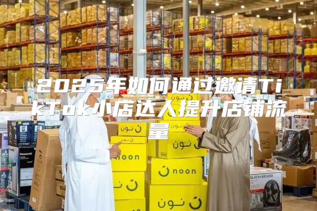 2025年如何通过邀请TikTok小店达人提升店铺流量