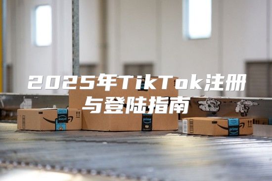 2025年TikTok注册与登陆指南