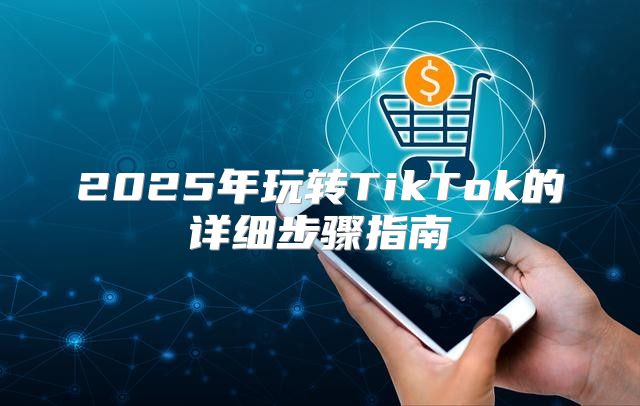 2025年玩转TikTok的详细步骤指南