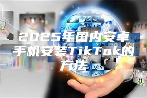2025年国内安卓手机安装TikTok的方法