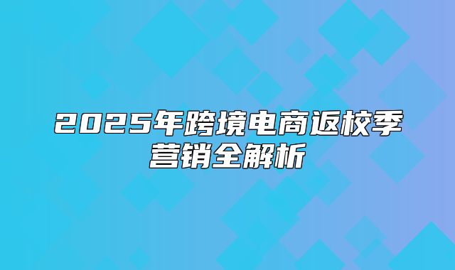 2025年跨境电商返校季营销全解析