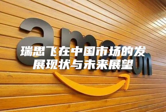 瑞思飞在中国市场的发展现状与未来展望