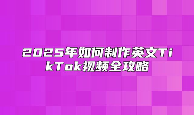 2025年如何制作英文TikTok视频全攻略