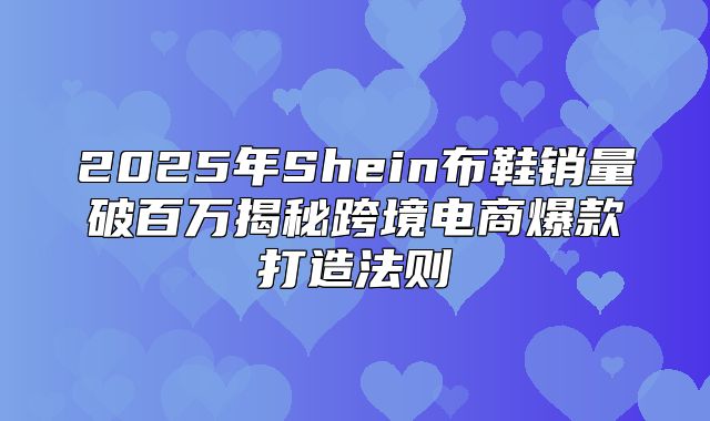 2025年Shein布鞋销量破百万揭秘跨境电商爆款打造法则