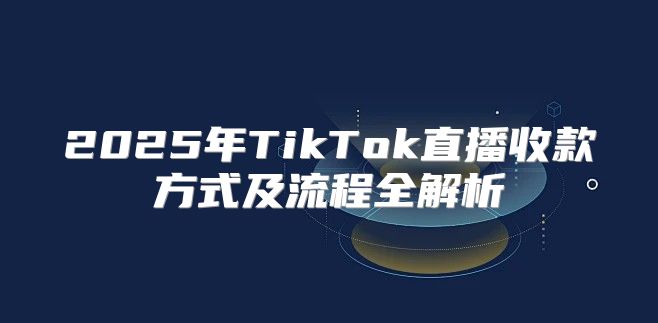 2025年TikTok直播收款方式及流程全解析