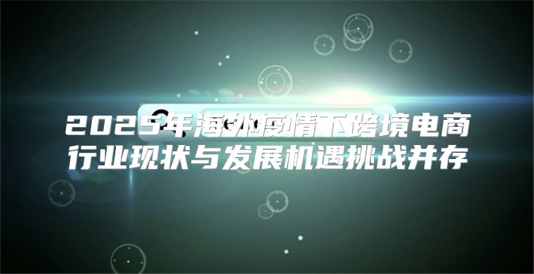 2025年海外疫情下跨境电商行业现状与发展机遇挑战并存