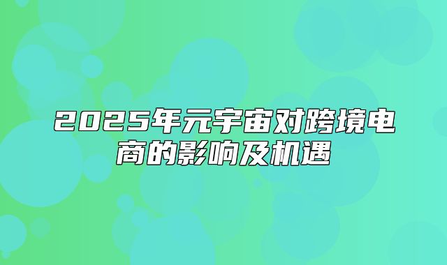 2025年元宇宙对跨境电商的影响及机遇