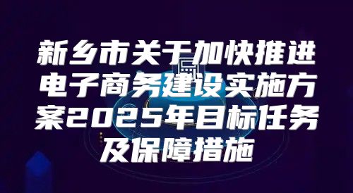 新乡市关于加快推进电子商务建设实施方案2025年目标任务及保障措施