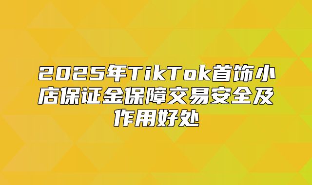 2025年TikTok首饰小店保证金保障交易安全及作用好处