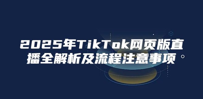 2025年TikTok网页版直播全解析及流程注意事项