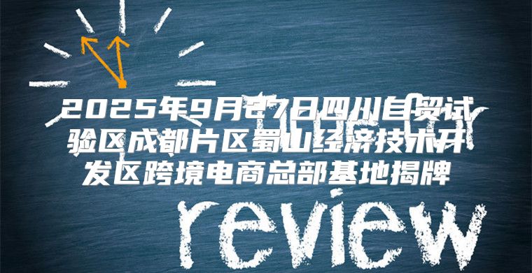 2025年9月27日四川自贸试验区成都片区蜀山经济技术开发区跨境电商总部基地揭牌