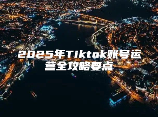2025年Tiktok账号运营全攻略要点