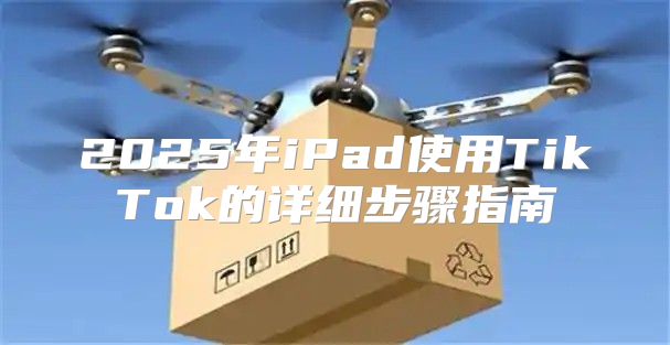 2025年iPad使用TikTok的详细步骤指南
