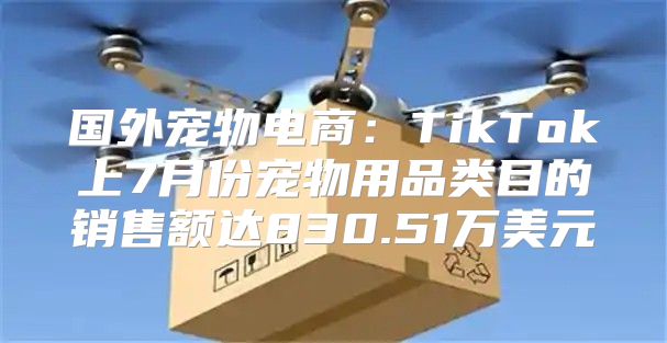国外宠物电商：TikTok上7月份宠物用品类目的销售额达830.51万美元