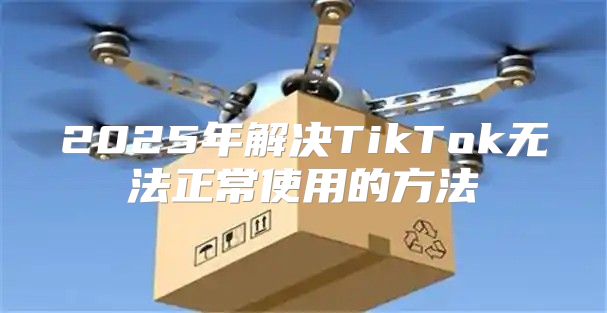2025年解决TikTok无法正常使用的方法