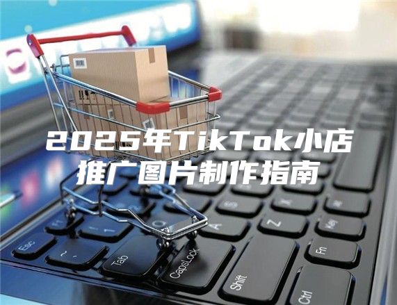 2025年TikTok小店推广图片制作指南