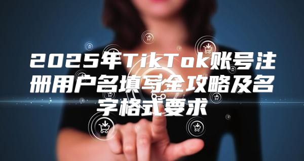 2025年TikTok账号注册用户名填写全攻略及名字格式要求