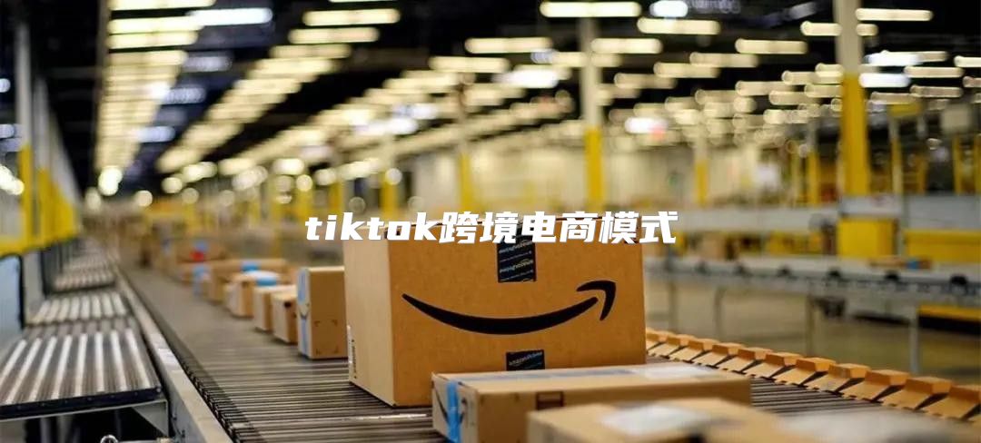 tiktok跨境电商模式