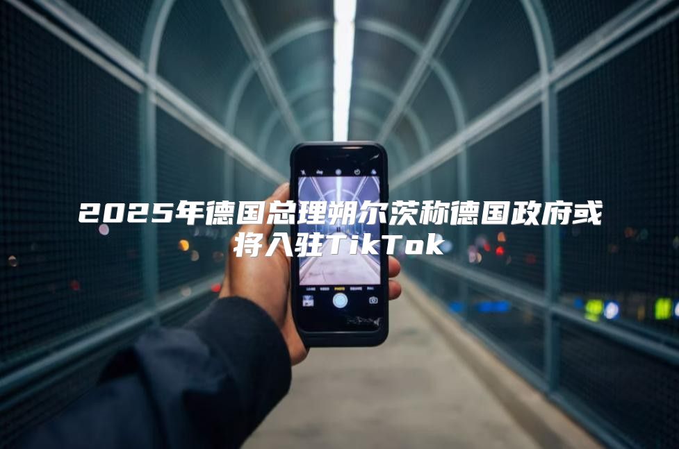 2025年德国总理朔尔茨称德国政府或将入驻TikTok