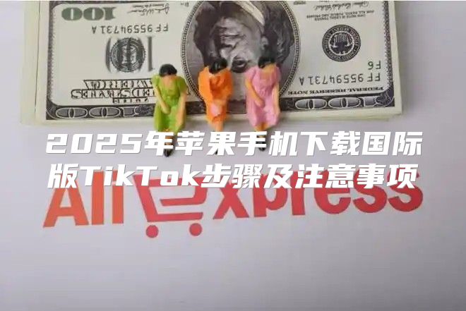 2025年苹果手机下载国际版TikTok步骤及注意事项