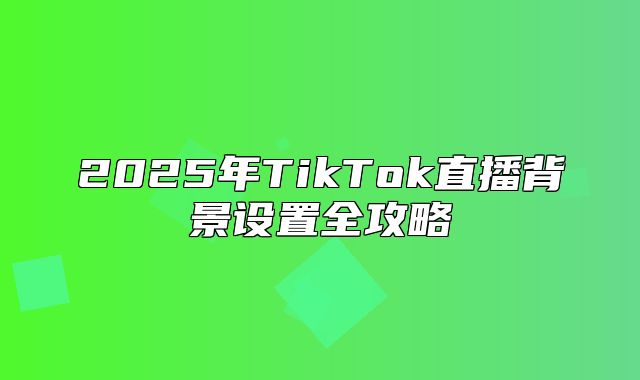 2025年TikTok直播背景设置全攻略