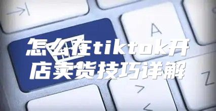 怎么在tiktok开店卖货技巧详解