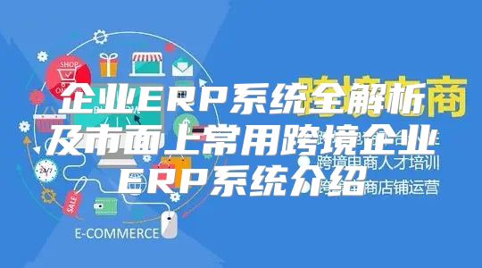 企业ERP系统全解析及市面上常用跨境企业ERP系统介绍