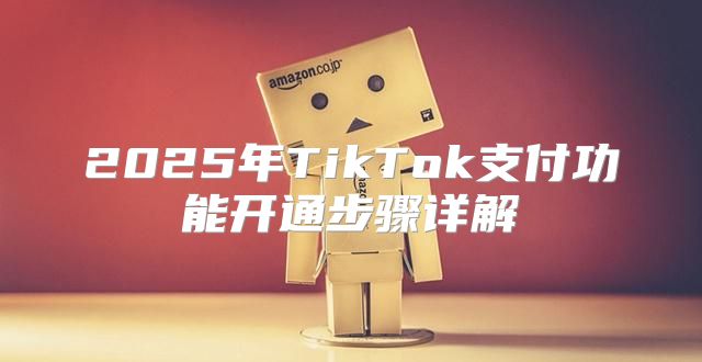 2025年TikTok支付功能开通步骤详解