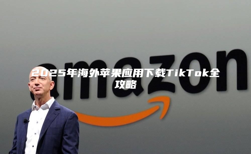 2025年海外苹果应用下载TikTok全攻略