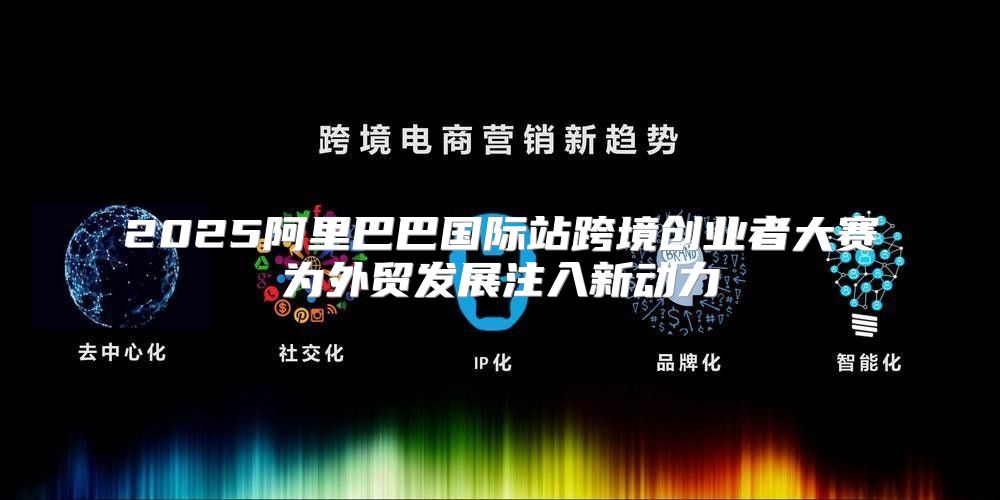2025阿里巴巴国际站跨境创业者大赛为外贸发展注入新动力