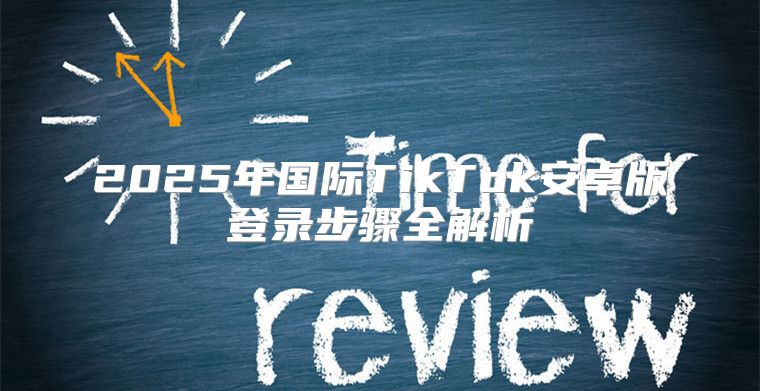 2025年国际TikTok安卓版登录步骤全解析