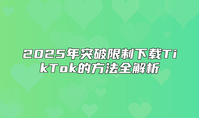 2025年突破限制下载TikTok的方法全解析