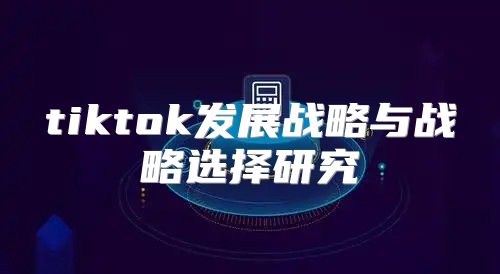 tiktok发展战略与战略选择研究